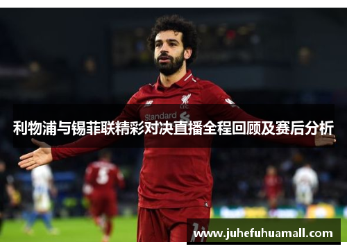 利物浦与锡菲联精彩对决直播全程回顾及赛后分析