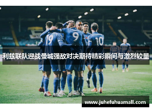 利兹联队迎战曼城强敌对决期待精彩瞬间与激烈较量