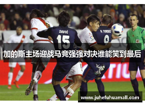 加的斯主场迎战马竞强强对决谁能笑到最后