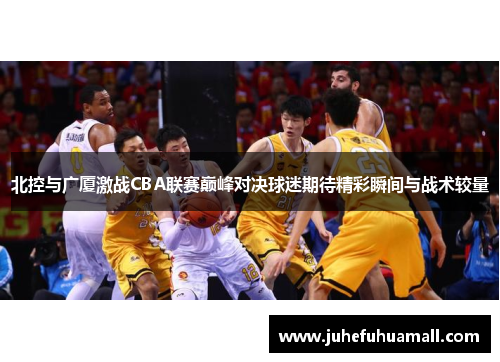 北控与广厦激战CBA联赛巅峰对决球迷期待精彩瞬间与战术较量