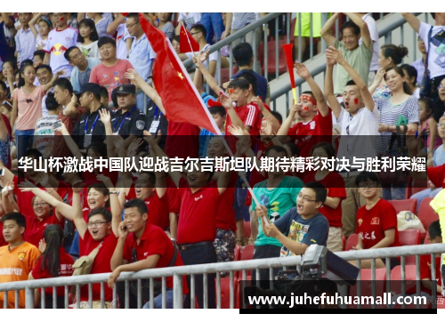 华山杯激战中国队迎战吉尔吉斯坦队期待精彩对决与胜利荣耀