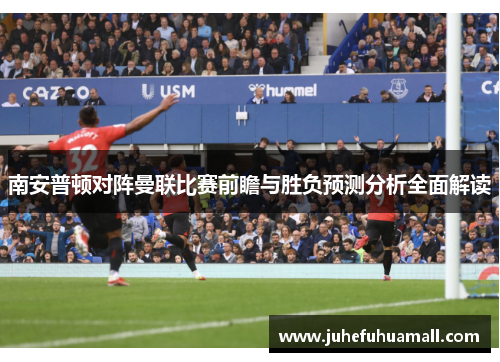 南安普顿对阵曼联比赛前瞻与胜负预测分析全面解读