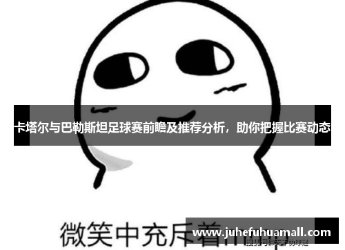 卡塔尔与巴勒斯坦足球赛前瞻及推荐分析，助你把握比赛动态