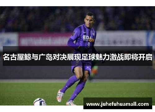 名古屋鲸与广岛对决展现足球魅力激战即将开启