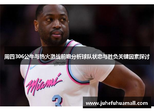 周四306公牛与热火激战前瞻分析球队状态与胜负关键因素探讨