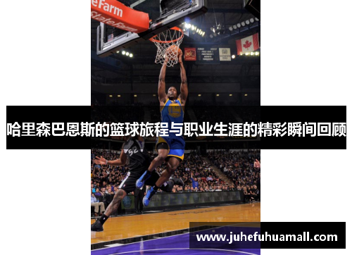 哈里森巴恩斯的篮球旅程与职业生涯的精彩瞬间回顾