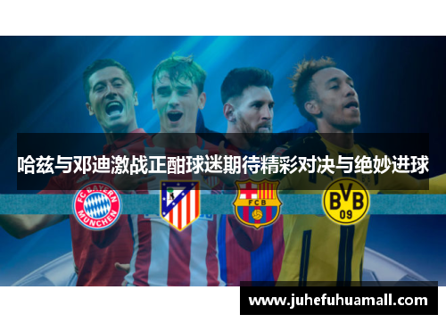 哈兹与邓迪激战正酣球迷期待精彩对决与绝妙进球