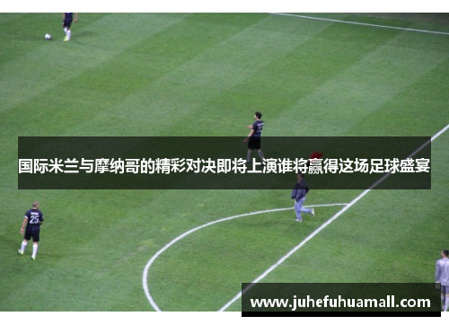 国际米兰与摩纳哥的精彩对决即将上演谁将赢得这场足球盛宴