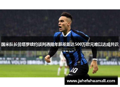 国米队长劳塔罗续约谈判遇阻年薪差距达500万欧元难以达成共识