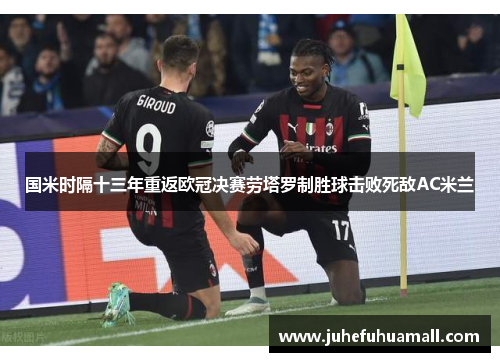 国米时隔十三年重返欧冠决赛劳塔罗制胜球击败死敌AC米兰
