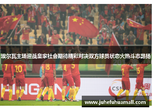 埃尔瓦主场迎战皇家社会期待精彩对决双方球员状态火热斗志昂扬