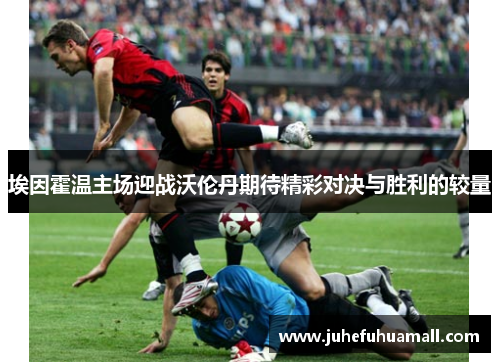 埃因霍温主场迎战沃伦丹期待精彩对决与胜利的较量