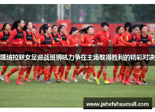 堪培拉联女足迎战班狮吼力争在主场取得胜利的精彩对决