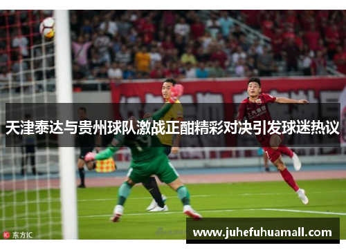天津泰达与贵州球队激战正酣精彩对决引发球迷热议