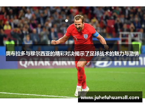 奥布拉多与穆尔西亚的精彩对决揭示了足球战术的魅力与激情