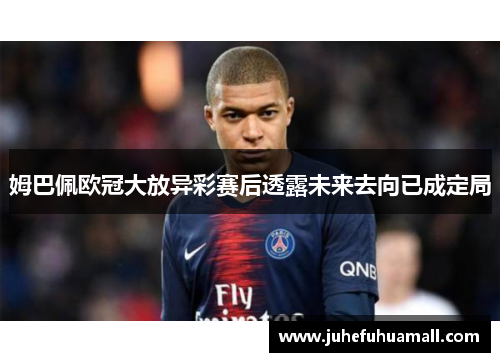 姆巴佩欧冠大放异彩赛后透露未来去向已成定局