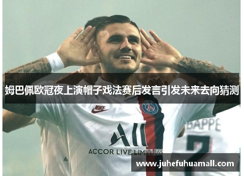 姆巴佩欧冠夜上演帽子戏法赛后发言引发未来去向猜测