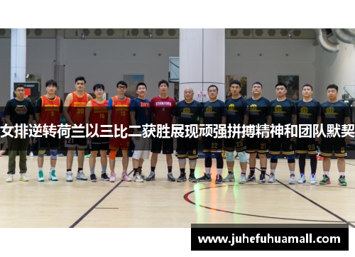 女排逆转荷兰以三比二获胜展现顽强拼搏精神和团队默契
