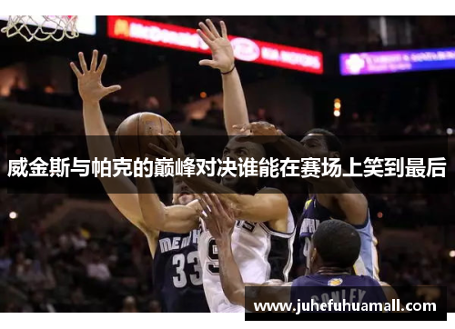 威金斯与帕克的巅峰对决谁能在赛场上笑到最后