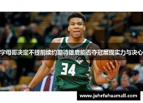 字母哥决定不提前续约期待雄鹿能否夺冠展现实力与决心