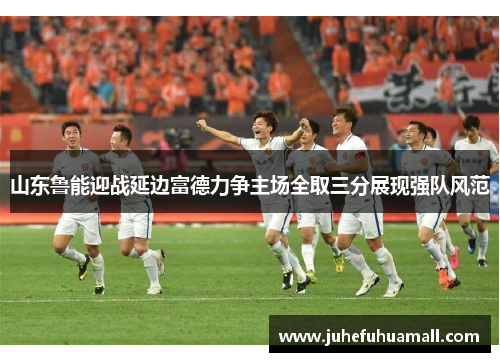 山东鲁能迎战延边富德力争主场全取三分展现强队风范