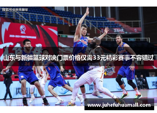 山东与新疆篮球对决门票价格仅需33元精彩赛事不容错过