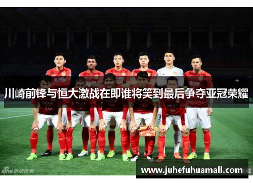 川崎前锋与恒大激战在即谁将笑到最后争夺亚冠荣耀