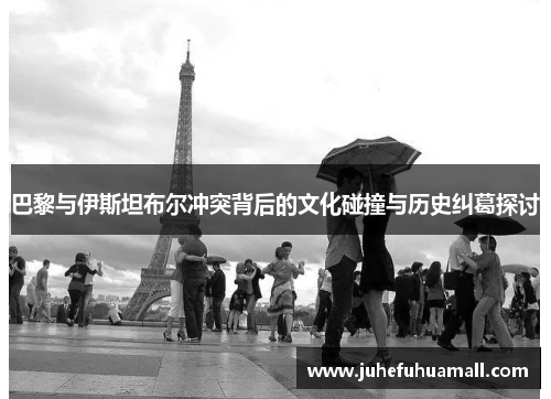 巴黎与伊斯坦布尔冲突背后的文化碰撞与历史纠葛探讨