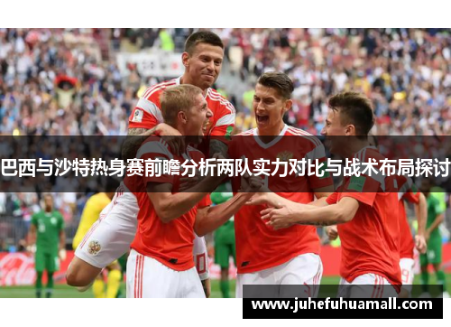 巴西与沙特热身赛前瞻分析两队实力对比与战术布局探讨