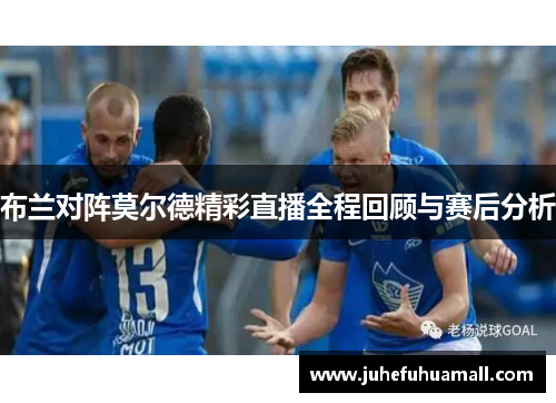 布兰对阵莫尔德精彩直播全程回顾与赛后分析
