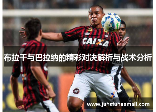 布拉干与巴拉纳的精彩对决解析与战术分析