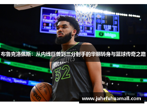 布鲁克洛佩斯：从内线巨兽到三分射手的华丽转身与篮球传奇之路