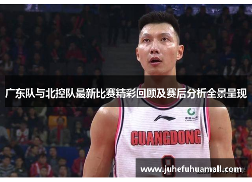 广东队与北控队最新比赛精彩回顾及赛后分析全景呈现