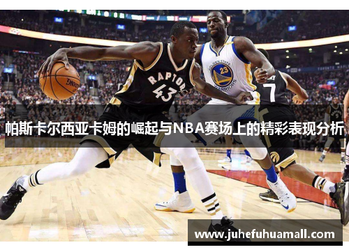 帕斯卡尔西亚卡姆的崛起与NBA赛场上的精彩表现分析