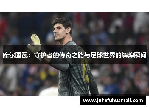 库尔图瓦：守护者的传奇之路与足球世界的辉煌瞬间